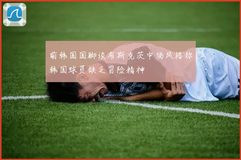 前韩国国脚谈布斯克茨中场风格称韩国球员缺乏冒险精神