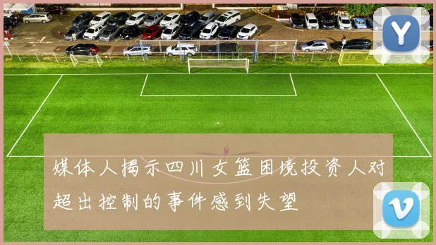 媒体人揭示四川女篮困境投资人对超出控制的事件感到失望
