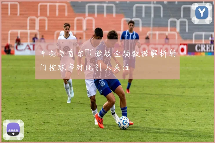 申花与首尔FC激战全场数据解析射门控球率对比引人关注