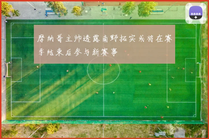 摩纳哥主帅透露南野拓实或将在赛季结束后参与新赛事