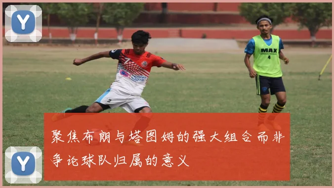 聚焦布朗与塔图姆的强大组合而非争论球队归属的意义