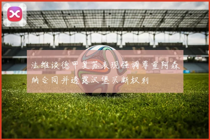 法维谈德甲复苏表现强调尊重阿森纳合同并透露汉堡买断权利