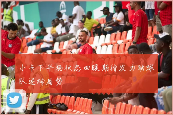 小卡下半场状态回暖期待发力助球队逆转局势