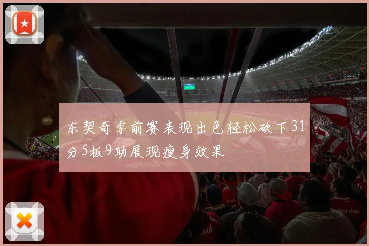 东契奇季前赛表现出色轻松砍下31分5板9助展现瘦身效果