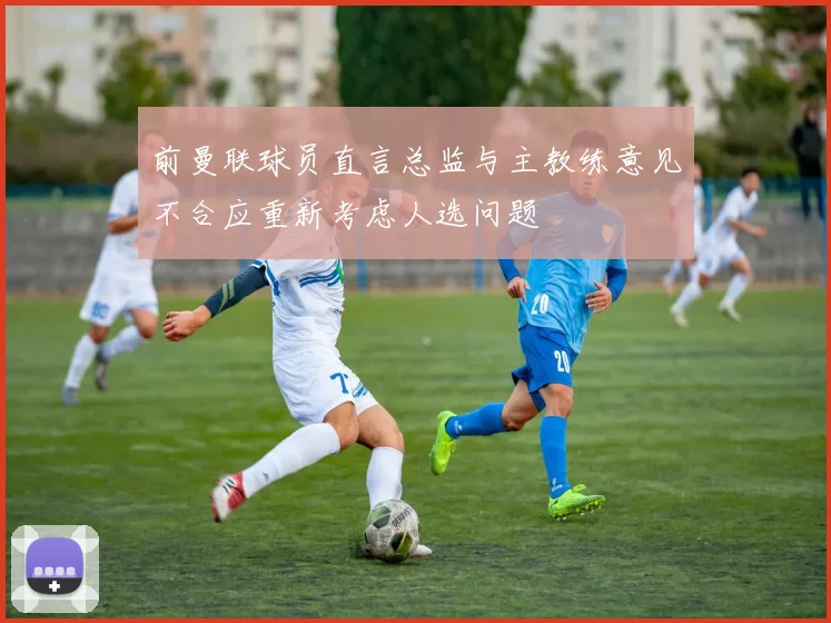 前曼联球员直言总监与主教练意见不合应重新考虑人选问题
