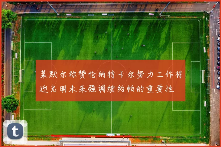 莱默尔称赞伦纳特卡尔努力工作将迎光明未来强调续约帕的重要性