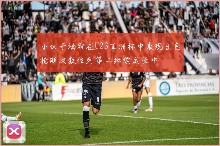 小伙子杨希在U23亚洲杯中表现出色抢断次数位列第二继续成长中