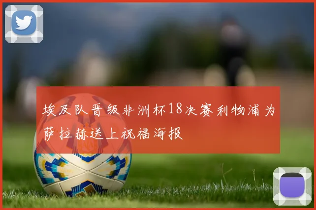 埃及队晋级非洲杯18决赛利物浦为萨拉赫送上祝福海报