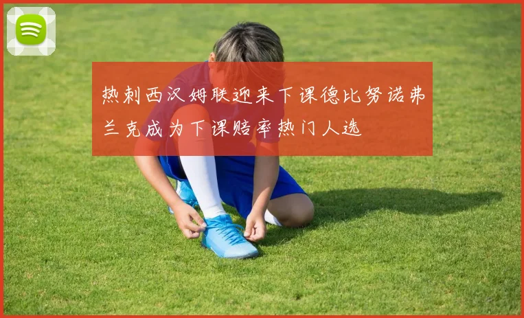 热刺西汉姆联迎来下课德比努诺弗兰克成为下课赔率热门人选