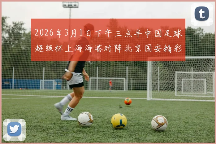 2026年3月1日下午三点半中国足球超级杯上海海港对阵北京国安精彩对决即将上演