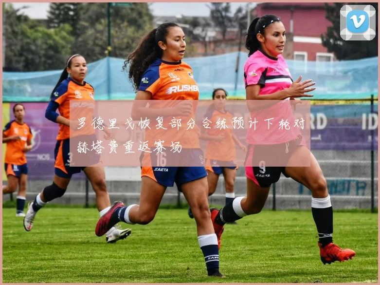罗德里戈恢复部分合练预计下轮对赫塔费重返赛场