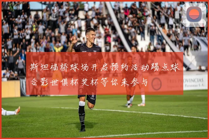斯坦福桥球场开启预约活动踢点球合影世俱杯奖杯等你来参与