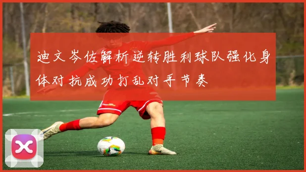 迪文岑佐解析逆转胜利球队强化身体对抗成功打乱对手节奏