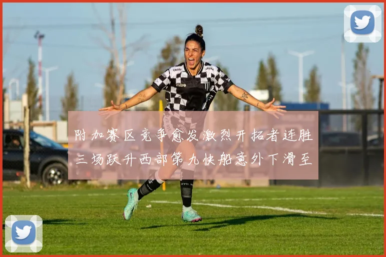 附加赛区竞争愈发激烈开拓者连胜三场跃升西部第九快船意外下滑至第十