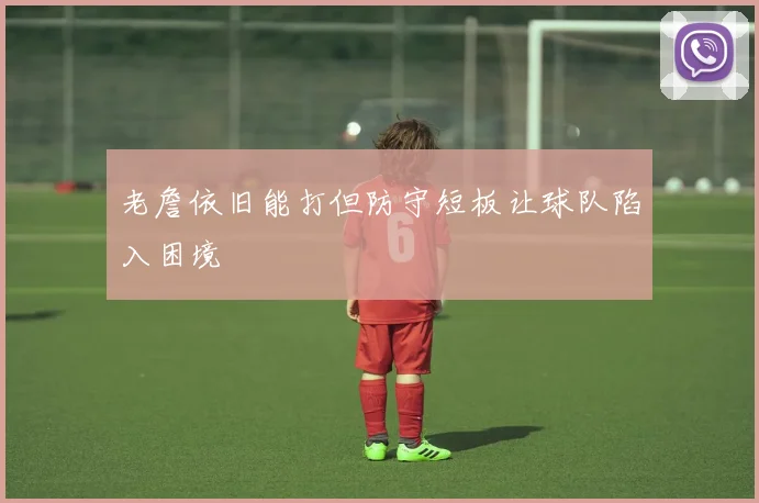 老詹依旧能打但防守短板让球队陷入困境