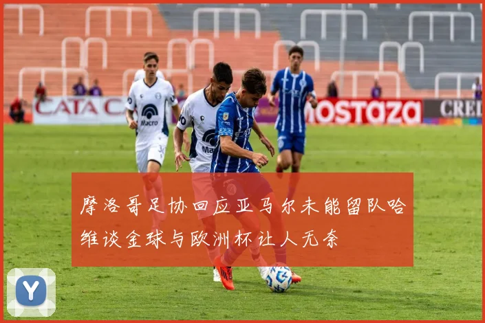 摩洛哥足协回应亚马尔未能留队哈维谈金球与欧洲杯让人无奈