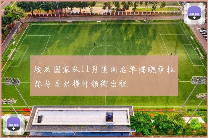 埃及国家队11月集训名单揭晓萨拉赫与马尔穆什领衔出征