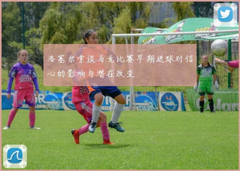 洛塞尔索谈马竞比赛早期进球对信心的影响与潜在改变