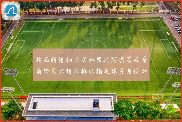 梅西新搭档正式加盟迈阿密墨西哥前锋贝尔特拉梅以指定球员身份加盟