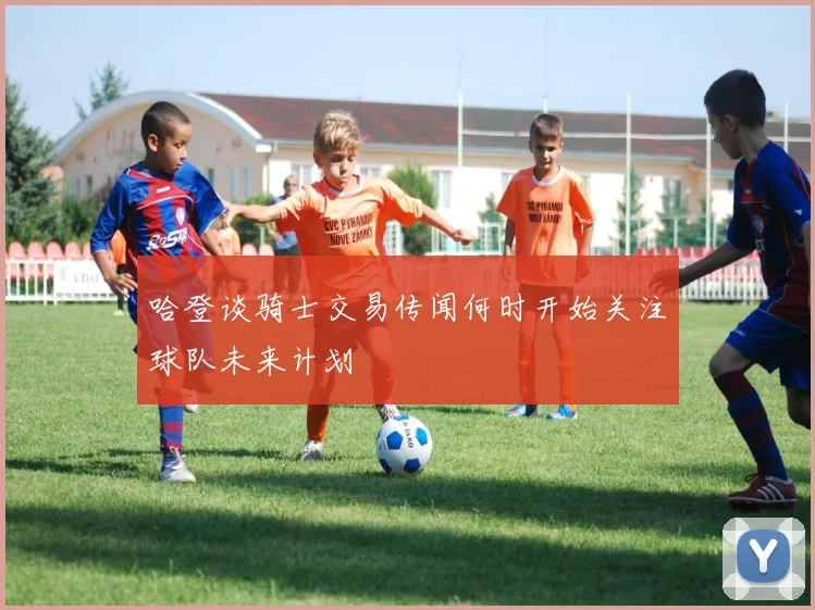 哈登谈骑士交易传闻何时开始关注球队未来计划