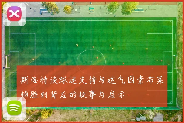 斯洛特谈球迷支持与运气因素布莱顿胜利背后的故事与启示