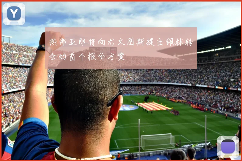 热那亚即将向尤文图斯提出佩林转会的首个报价方案