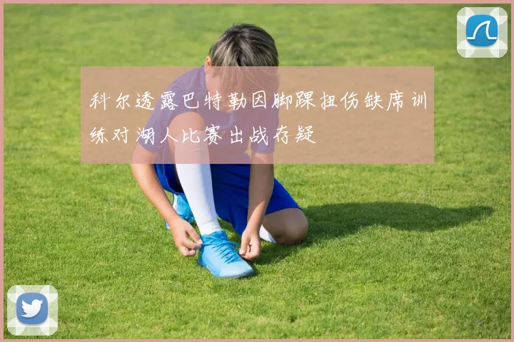 科尔透露巴特勒因脚踝扭伤缺席训练对湖人比赛出战存疑