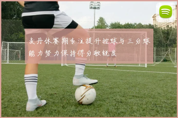 麦丹休赛期专注提升控球与三分球能力努力保持得分敏锐度