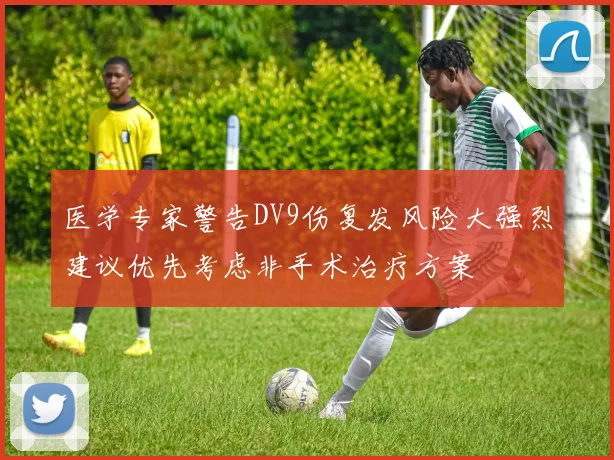 医学专家警告DV9伤复发风险大强烈建议优先考虑非手术治疗方案