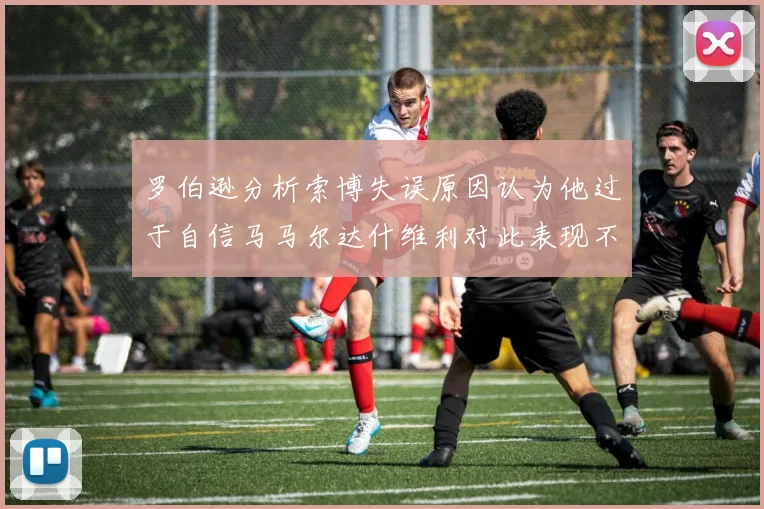 罗伯逊分析索博失误原因认为他过于自信马马尔达什维利对此表现不满