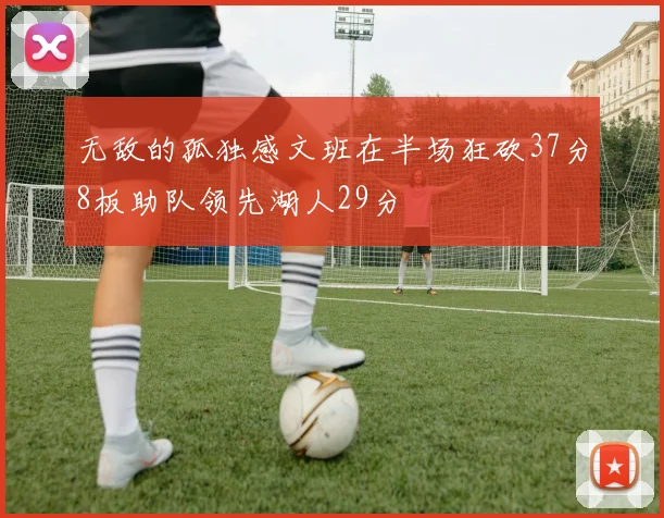 无敌的孤独感文班在半场狂砍37分8板助队领先湖人29分