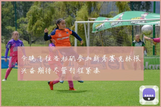 今晚飞往洛杉矶参加新秀赛克林根兴奋期待尽管行程紧凑