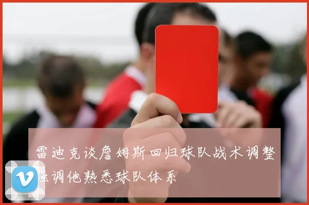 雷迪克谈詹姆斯回归球队战术调整强调他熟悉球队体系