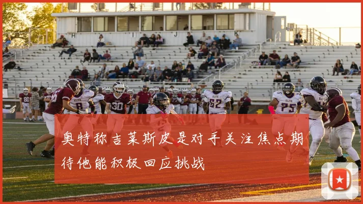 奥特称吉莱斯皮是对手关注焦点期待他能积极回应挑战