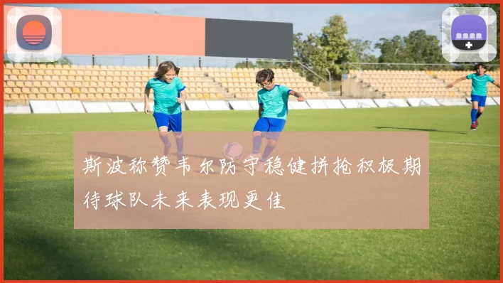斯波称赞韦尔防守稳健拼抢积极期待球队未来表现更佳