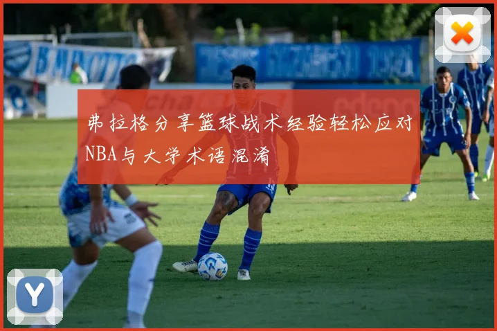 弗拉格分享篮球战术经验轻松应对NBA与大学术语混淆