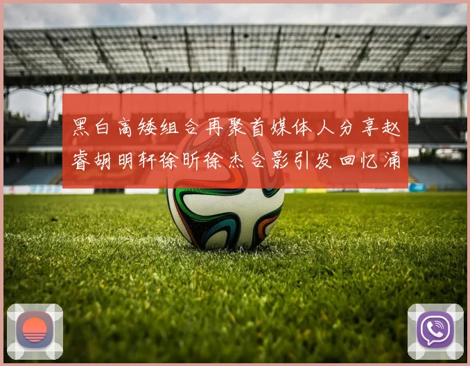 黑白高矮组合再聚首媒体人分享赵睿胡明轩徐昕徐杰合影引发回忆涌现