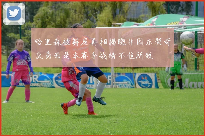 哈里森被解雇真相揭晓非因东契奇交易而是本赛季战绩不佳所致
