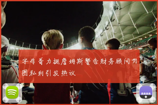 字母哥力挺詹姆斯警告财务顾问勿图私利引发热议
