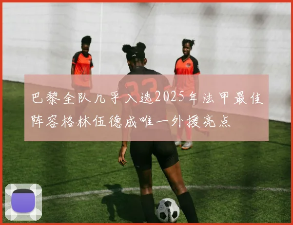 巴黎全队几乎入选2025年法甲最佳阵容格林伍德成唯一外援亮点