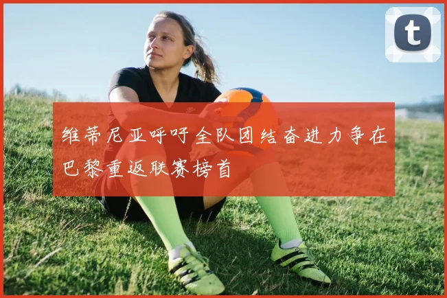维蒂尼亚呼吁全队团结奋进力争在巴黎重返联赛榜首