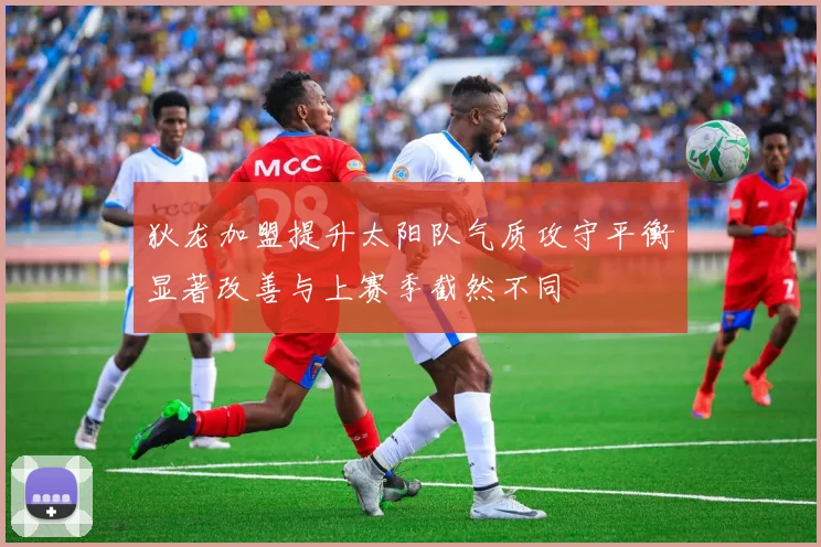 狄龙加盟提升太阳队气质攻守平衡显著改善与上赛季截然不同