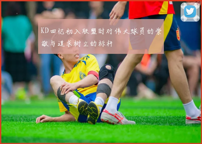 KD回忆初入联盟时对伟大球员的崇敬与追求树立的标杆