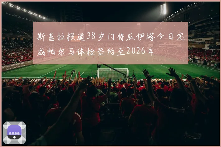 斯基拉报道38岁门将瓜伊塔今日完成帕尔马体检签约至2026年