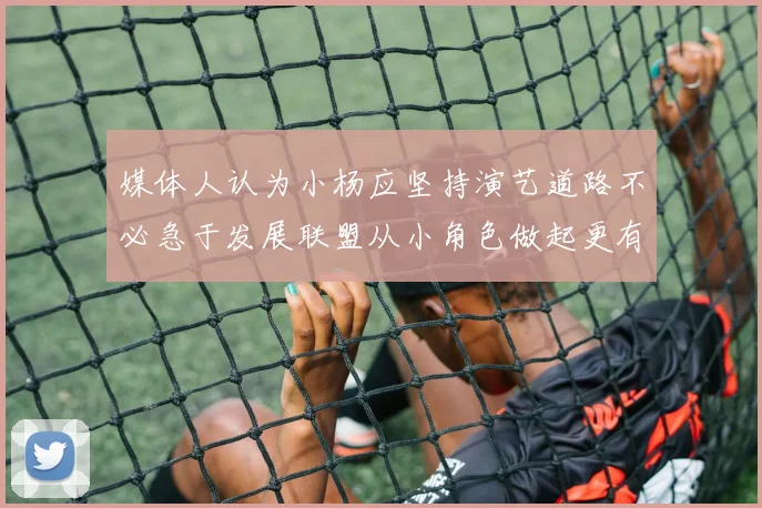 媒体人认为小杨应坚持演艺道路不必急于发展联盟从小角色做起更有前途