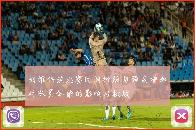 刘维伟谈比赛时间缩短与强度增加对队员体能的影响与挑战
