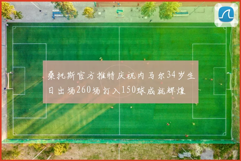 桑托斯官方推特庆祝内马尔34岁生日出场260场打入150球成就辉煌