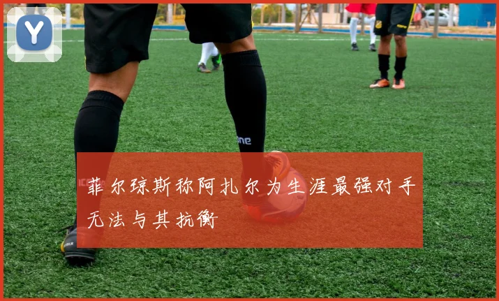 菲尔琼斯称阿扎尔为生涯最强对手无法与其抗衡