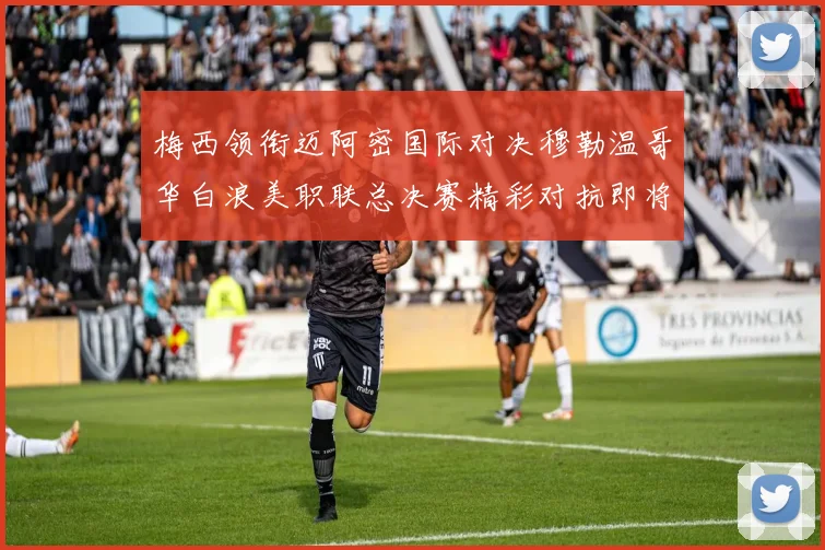 梅西领衔迈阿密国际对决穆勒温哥华白浪美职联总决赛精彩对抗即将上演