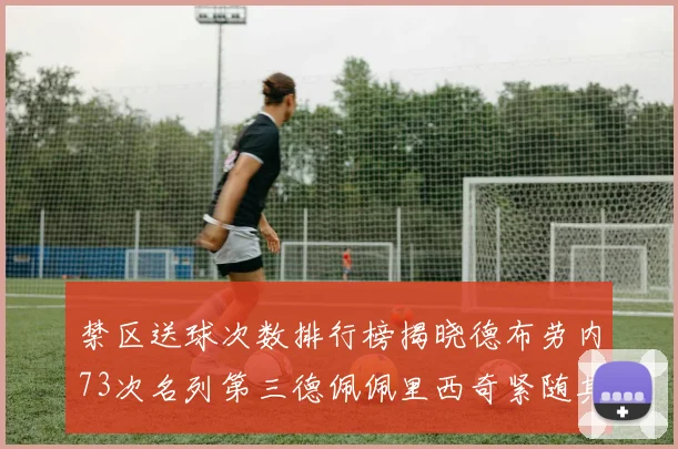 禁区送球次数排行榜揭晓德布劳内73次名列第三德佩佩里西奇紧随其后